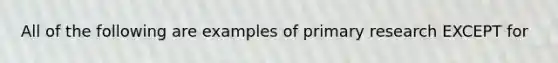 All of the following are examples of primary research EXCEPT for