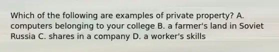 Which of the following are examples of private property? A. computers belonging to your college B. a farmer's land in Soviet Russia C. shares in a company D. a worker's skills