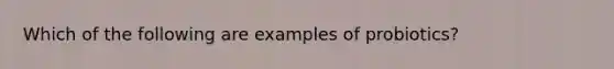 Which of the following are examples of probiotics?