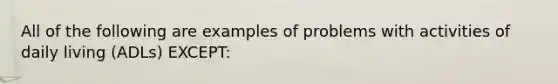 All of the following are examples of problems with activities of daily living (ADLs) EXCEPT: