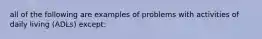 all of the following are examples of problems with activities of daily living (ADLs) except: