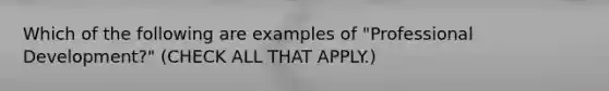 Which of the following are examples of "Professional Development?" (CHECK ALL THAT APPLY.)