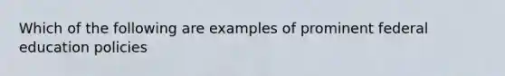 Which of the following are examples of prominent federal education policies