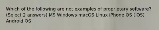 Which of the following are not examples of proprietary software? (Select 2 answers) MS Windows macOS Linux iPhone OS (iOS) Android OS