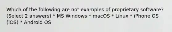 Which of the following are not examples of proprietary software? (Select 2 answers) * MS Windows * macOS * Linux * iPhone OS (iOS) * Android OS