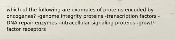 which of the following are examples of proteins encoded by oncogenes? -genome integrity proteins -transcription factors -DNA repair enzymes -intracellular signaling proteins -growth factor receptors