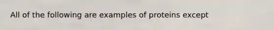 All of the following are examples of proteins except