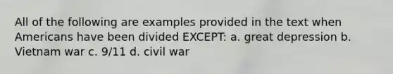 All of the following are examples provided in the text when Americans have been divided EXCEPT: a. great depression b. Vietnam war c. 9/11 d. civil war