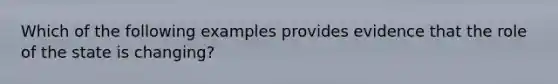 Which of the following examples provides evidence that the role of the state is changing?