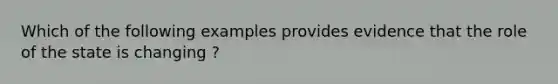 Which of the following examples provides evidence that the role of the state is changing ?