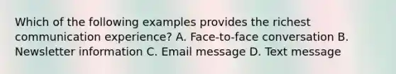 Which of the following examples provides the richest communication experience? A. Face-to-face conversation B. Newsletter information C. Email message D. Text message