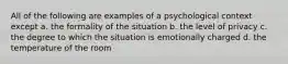 All of the following are examples of a psychological context except a. the formality of the situation b. the level of privacy c. the degree to which the situation is emotionally charged d. the temperature of the room