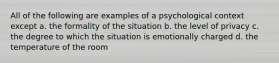 All of the following are examples of a psychological context except a. the formality of the situation b. the level of privacy c. the degree to which the situation is emotionally charged d. the temperature of the room