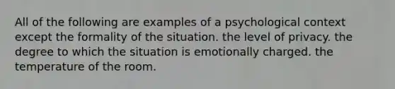 All of the following are examples of a psychological context except the formality of the situation. the level of privacy. the degree to which the situation is emotionally charged. the temperature of the room.