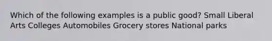 Which of the following examples is a public good? Small Liberal Arts Colleges Automobiles Grocery stores National parks