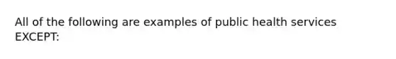 All of the following are examples of public health services EXCEPT: