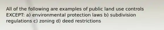 All of the following are examples of public land use controls EXCEPT: a) environmental protection laws b) subdivision regulations c) zoning d) deed restrictions