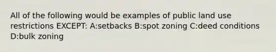 All of the following would be examples of public land use restrictions EXCEPT: A:setbacks B:spot zoning C:deed conditions D:bulk zoning