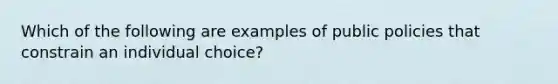 Which of the following are examples of public policies that constrain an individual choice?