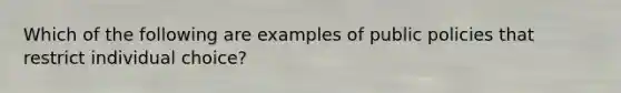 Which of the following are examples of public policies that restrict individual choice?