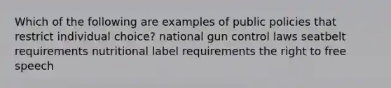 Which of the following are examples of public policies that restrict individual choice? national gun control laws seatbelt requirements nutritional label requirements the right to free speech