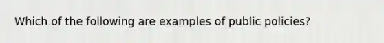 Which of the following are examples of public policies?