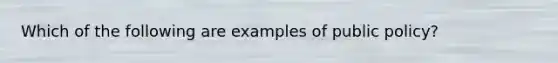 Which of the following are examples of public policy?