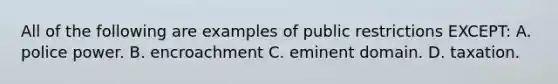 All of the following are examples of public restrictions EXCEPT: A. police power. B. encroachment C. eminent domain. D. taxation.