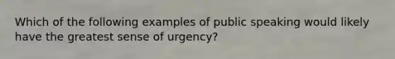 Which of the following examples of public speaking would likely have the greatest sense of urgency?