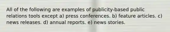 All of the following are examples of publicity-based public relations tools except a) press conferences. b) feature articles. c) news releases. d) annual reports. e) news stories.