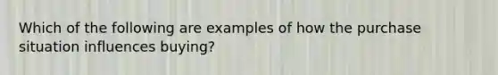 Which of the following are examples of how the purchase situation influences buying?