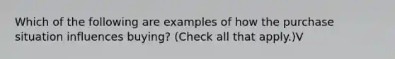 Which of the following are examples of how the purchase situation influences buying? (Check all that apply.)V