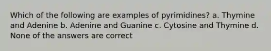 Which of the following are examples of pyrimidines? a. Thymine and Adenine b. Adenine and Guanine c. Cytosine and Thymine d. None of the answers are correct