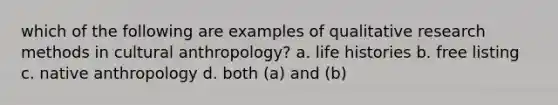 which of the following are examples of qualitative research methods in cultural anthropology? a. life histories b. free listing c. native anthropology d. both (a) and (b)