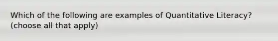 Which of the following are examples of Quantitative Literacy? (choose all that apply)