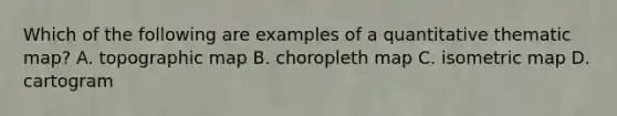 Which of the following are examples of a quantitative thematic map? A. topographic map B. choropleth map C. isometric map D. cartogram