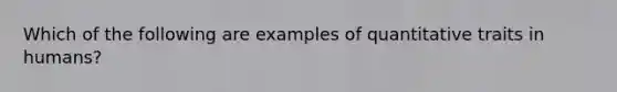 Which of the following are examples of quantitative traits in humans?