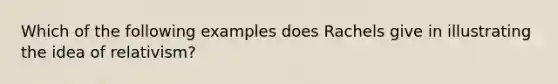 Which of the following examples does Rachels give in illustrating the idea of relativism?