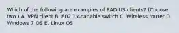 Which of the following are examples of RADIUS clients? (Choose two.) A. VPN client B. 802.1x-capable switch C. Wireless router D. Windows 7 OS E. Linux OS