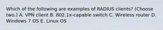 Which of the following are examples of RADIUS clients? (Choose two.) A. VPN client B. 802.1x-capable switch C. Wireless router D. Windows 7 OS E. Linux OS