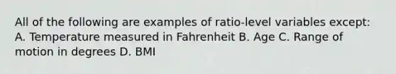 All of the following are examples of ratio-level variables except: A. Temperature measured in Fahrenheit B. Age C. Range of motion in degrees D. BMI