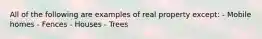 All of the following are examples of real property except: - Mobile homes - Fences - Houses - Trees