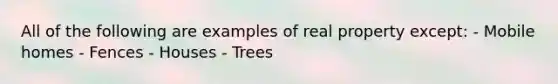 All of the following are examples of real property except: - Mobile homes - Fences - Houses - Trees