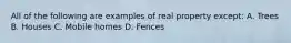 All of the following are examples of real property except: A. Trees B. Houses C. Mobile homes D. Fences