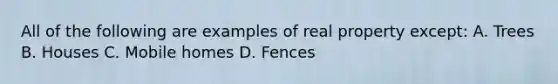 All of the following are examples of real property except: A. Trees B. Houses C. Mobile homes D. Fences