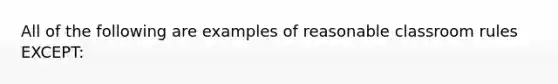 All of the following are examples of reasonable classroom rules EXCEPT: