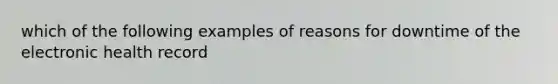 which of the following examples of reasons for downtime of the electronic health record