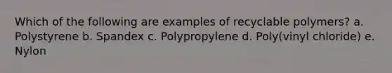 Which of the following are examples of recyclable polymers? a. Polystyrene b. Spandex c. Polypropylene d. Poly(vinyl chloride) e. Nylon