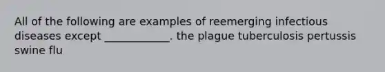 All of the following are examples of reemerging infectious diseases except ____________. the plague tuberculosis pertussis swine flu