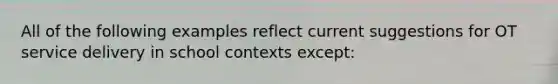 All of the following examples reflect current suggestions for OT service delivery in school contexts except: